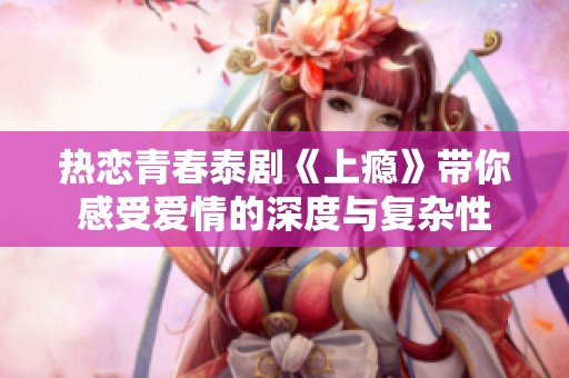 热恋青春泰剧《上瘾》带你感受爱情的深度与复杂性