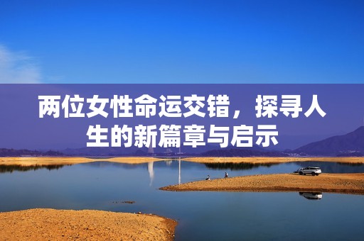 两位女性命运交错，探寻人生的新篇章与启示