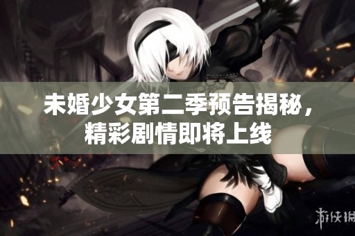 未婚少女第二季预告揭秘，精彩剧情即将上线