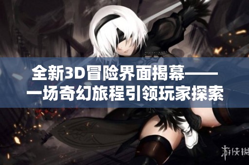 全新3D冒险界面揭幕——一场奇幻旅程引领玩家探索计算机世界的无限可能