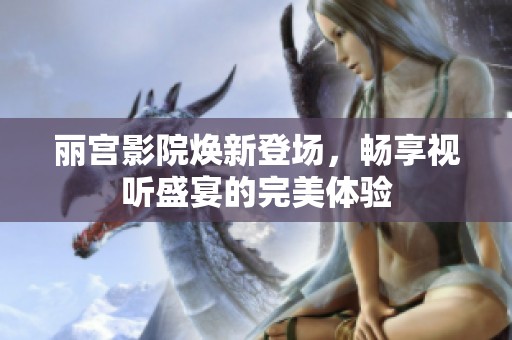 丽宫影院焕新登场，畅享视听盛宴的完美体验