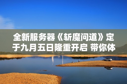 全新服务器《斩魔问道》定于九月五日隆重开启 带你体验全新冒险之旅