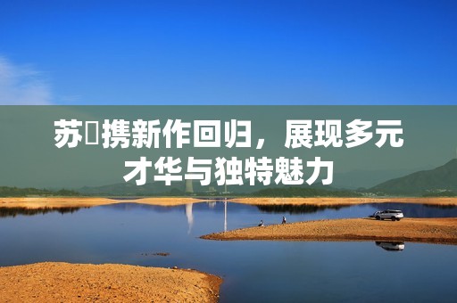 苏玥携新作回归，展现多元才华与独特魅力