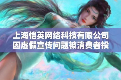 上海恺英网络科技有限公司因虚假宣传问题被消费者投诉的详细情况分析