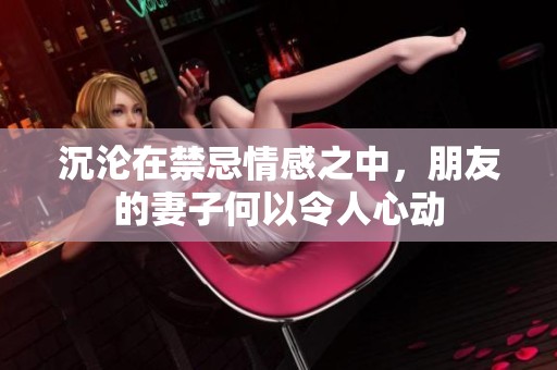 沉沦在禁忌情感之中，朋友的妻子何以令人心动