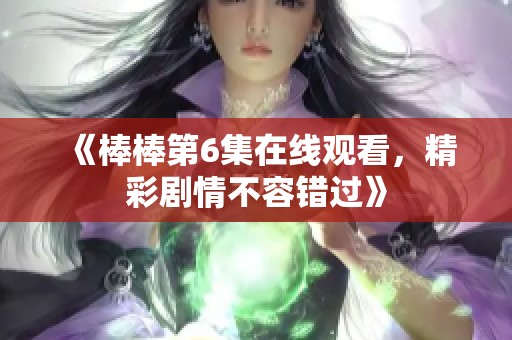 《棒棒第6集在线观看，精彩剧情不容错过》