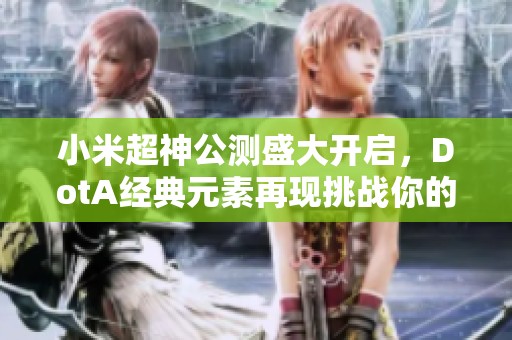 小米超神公测盛大开启，DotA经典元素再现挑战你的极限操作技巧