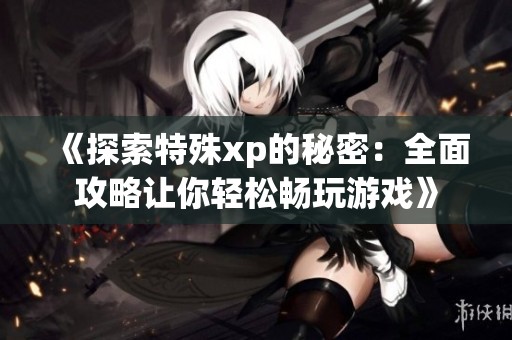 《探索特殊xp的秘密：全面攻略让你轻松畅玩游戏》