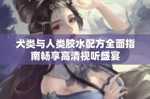 犬类与人类胶水配方全面指南畅享高清视听盛宴
