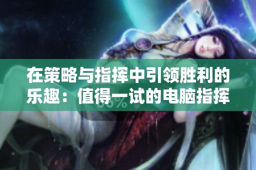 在策略与指挥中引领胜利的乐趣：值得一试的电脑指挥类游戏推荐