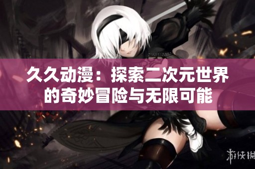 久久动漫：探索二次元世界的奇妙冒险与无限可能