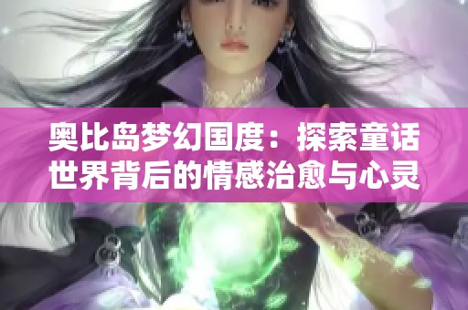 奥比岛梦幻国度：探索童话世界背后的情感治愈与心灵成长之旅
