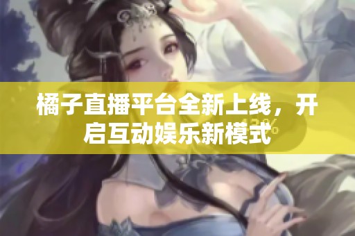 橘子直播平台全新上线，开启互动娱乐新模式