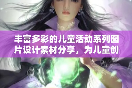 丰富多彩的儿童活动系列图片设计素材分享，为儿童创意活动增添无限乐趣与灵感