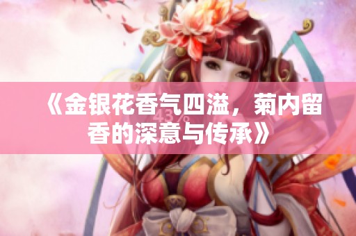 《金银花香气四溢，菊内留香的深意与传承》