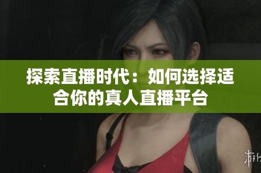 探索直播时代：如何选择适合你的真人直播平台