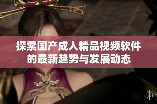 探索国产成人精品视频软件的最新趋势与发展动态