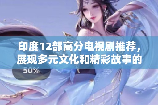印度12部高分电视剧推荐，展现多元文化和精彩故事的视听盛宴