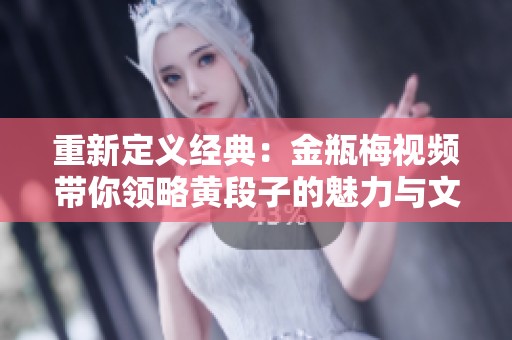 重新定义经典：金瓶梅视频带你领略黄段子的魅力与文化底蕴