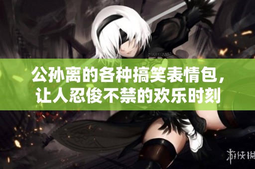 公孙离的各种搞笑表情包，让人忍俊不禁的欢乐时刻