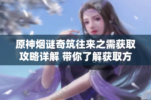 原神烟谜奇筑往来之需获取攻略详解 带你了解获取方法与技巧