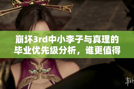 崩坏3rd中小李子与真理的毕业优先级分析，谁更值得优先培养和升级
