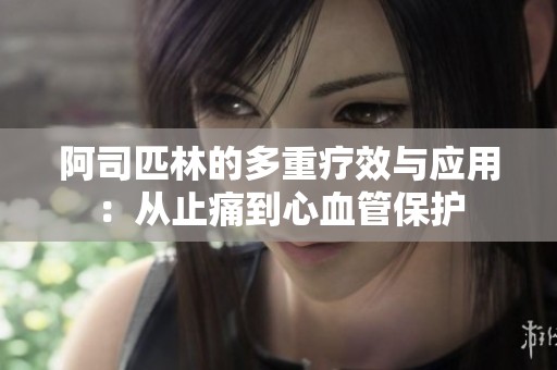 阿司匹林的多重疗效与应用：从止痛到心血管保护
