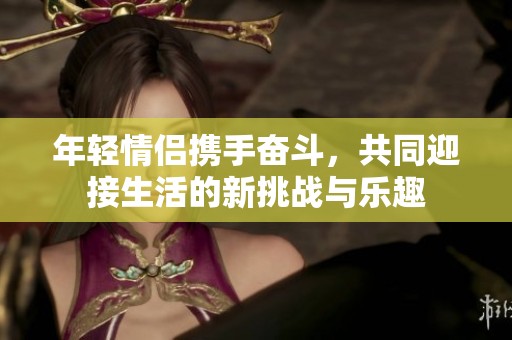 年轻情侣携手奋斗，共同迎接生活的新挑战与乐趣