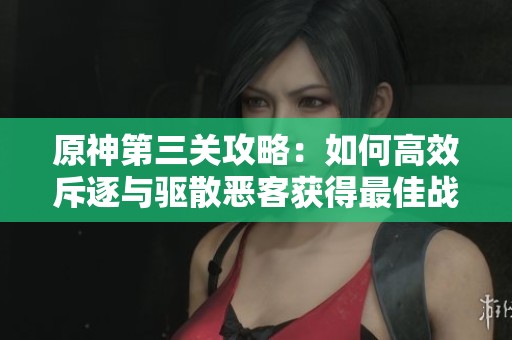 原神第三关攻略：如何高效斥逐与驱散恶客获得最佳战斗效果详解