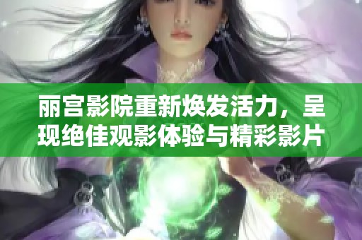 丽宫影院重新焕发活力，呈现绝佳观影体验与精彩影片
