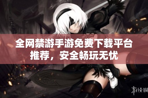 全网禁游手游免费下载平台推荐，安全畅玩无忧