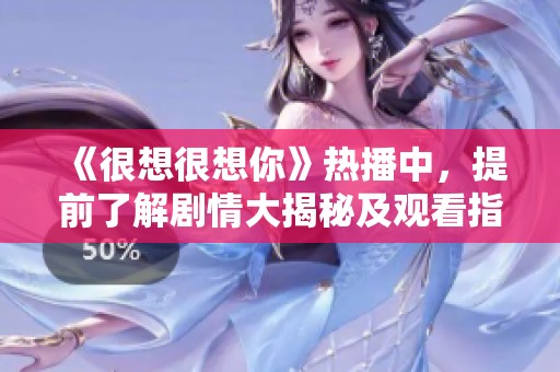 《很想很想你》热播中，提前了解剧情大揭秘及观看指南