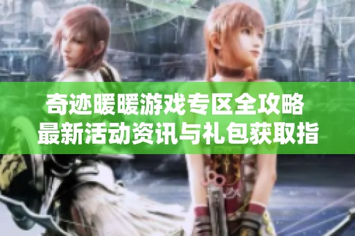 奇迹暖暖游戏专区全攻略 最新活动资讯与礼包获取指南尽在这里