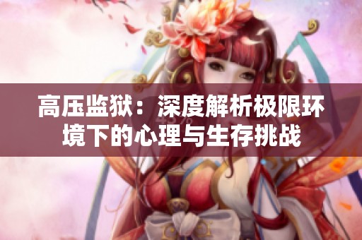 高压监狱：深度解析极限环境下的心理与生存挑战