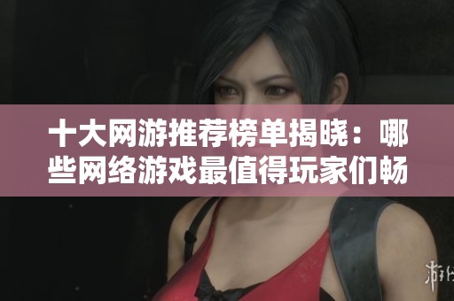 十大网游推荐榜单揭晓：哪些网络游戏最值得玩家们畅玩体验呢