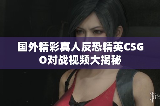 国外精彩真人反恐精英CSGO对战视频大揭秘