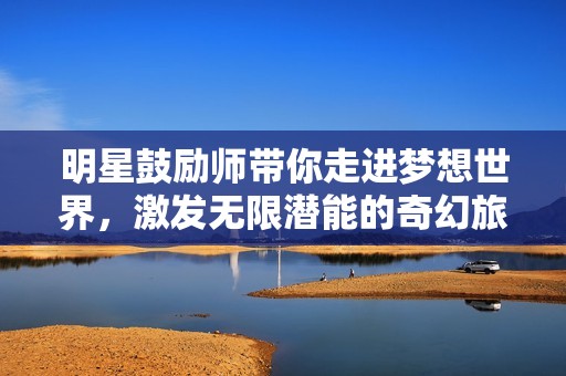 明星鼓励师带你走进梦想世界，激发无限潜能的奇幻旅程