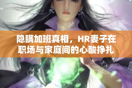 隐瞒加班真相，HR妻子在职场与家庭间的心酸挣扎