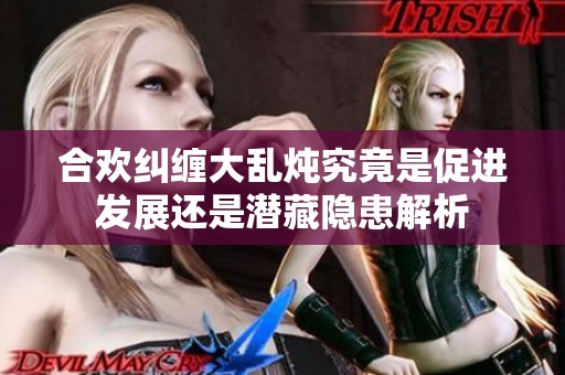 合欢纠缠大乱炖究竟是促进发展还是潜藏隐患解析
