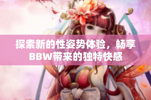 探索新的性姿势体验，畅享BBW带来的独特快感