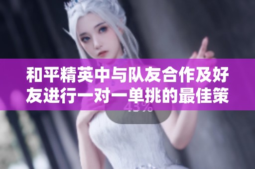 和平精英中与队友合作及好友进行一对一单挑的最佳策略与技巧分享 和平精英中与队友合作及好友进行一对一单挑的最佳策略与技巧分享