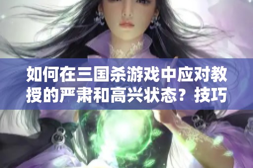 如何在三国杀游戏中应对教授的严肃和高兴状态？技巧分享与策略解析