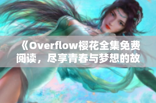 《Overflow樱花全集免费阅读，尽享青春与梦想的故事》