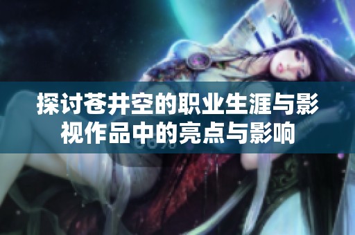 探讨苍井空的职业生涯与影视作品中的亮点与影响