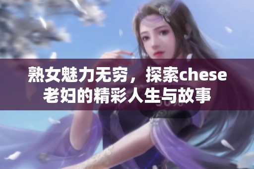 熟女魅力无穷，探索chese老妇的精彩人生与故事