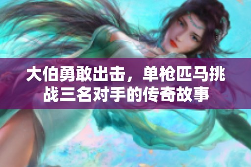 大伯勇敢出击，单枪匹马挑战三名对手的传奇故事
