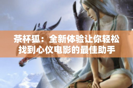 茶杯狐：全新体验让你轻松找到心仪电影的最佳助手