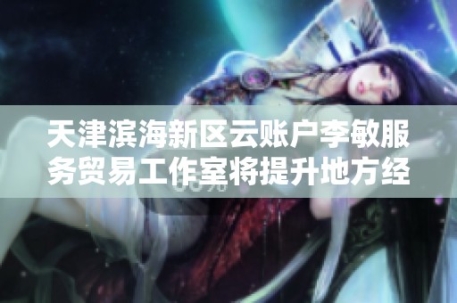 天津滨海新区云账户李敏服务贸易工作室将提升地方经济发展潜力与服务创新能力
