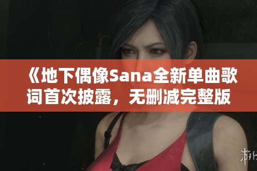 《地下偶像Sana全新单曲歌词首次披露，无删减完整版》