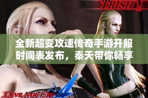 全新超变攻速传奇手游开服时间表发布，秦天带你畅享热血之旅